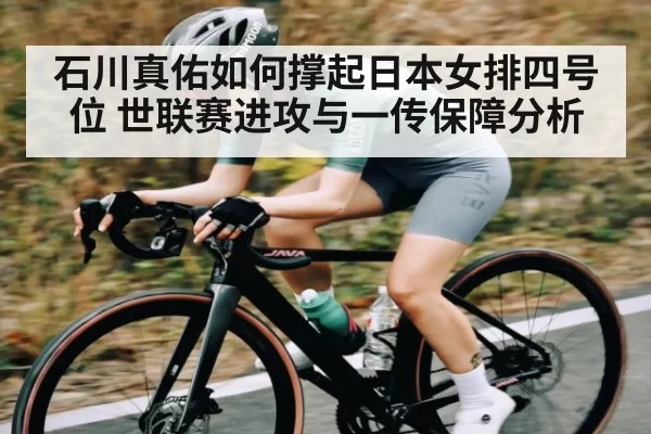石川真佑如何撑起日本女排四号位 世联赛进攻与一传保障分析